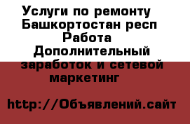   Услуги по ремонту - Башкортостан респ. Работа » Дополнительный заработок и сетевой маркетинг   